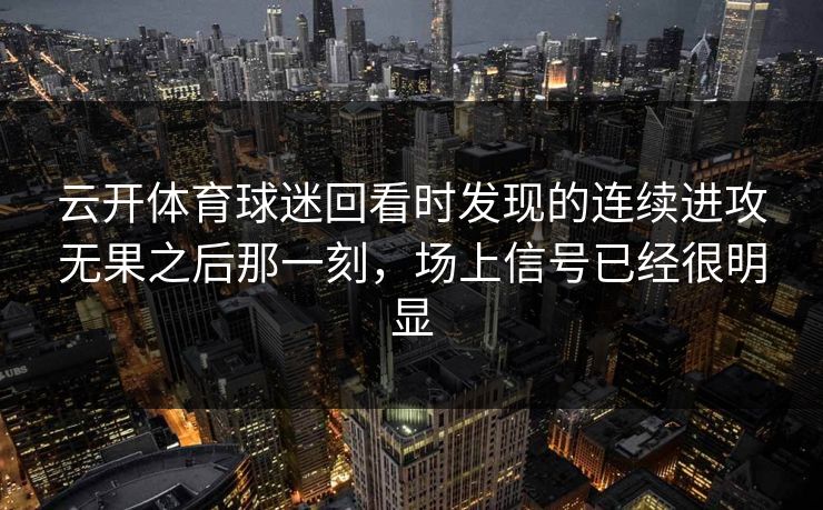 云开体育球迷回看时发现的连续进攻无果之后那一刻，场上信号已经很明显