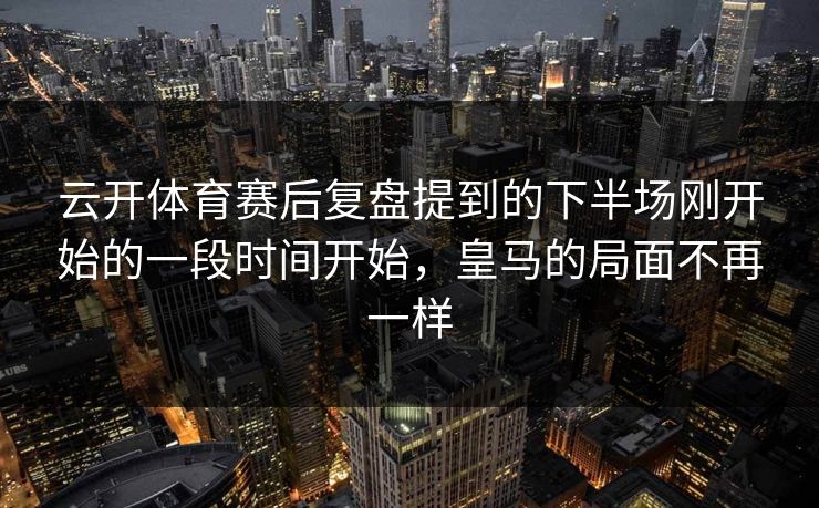 云开体育赛后复盘提到的下半场刚开始的一段时间开始，皇马的局面不再一样