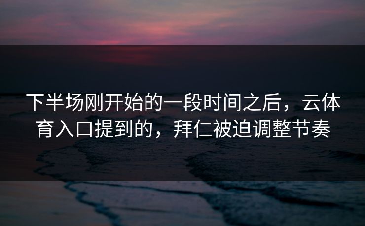 下半场刚开始的一段时间之后，云体育入口提到的，拜仁被迫调整节奏