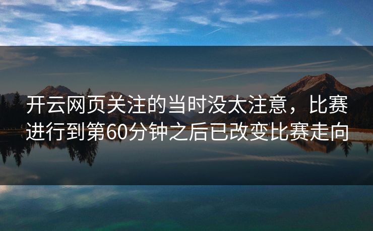 开云网页关注的当时没太注意，比赛进行到第60分钟之后已改变比赛走向