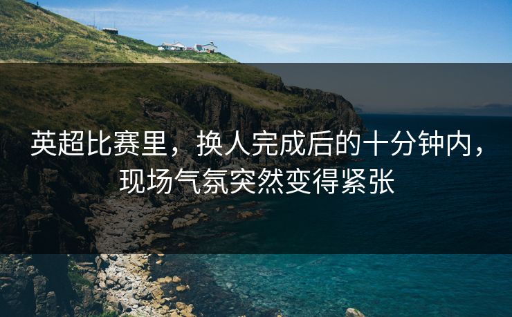 英超比赛里，换人完成后的十分钟内，现场气氛突然变得紧张