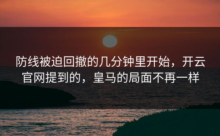 防线被迫回撤的几分钟里开始，开云官网提到的，皇马的局面不再一样
