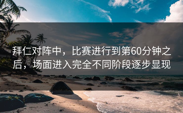 拜仁对阵中,比赛进行到第60分钟之后,场面进入完全不同阶段逐步显现 拜仁对阵中,比赛进行到第60分钟之后,场面进入完全不同阶段逐步显现