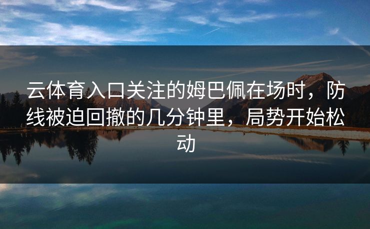 云体育入口关注的姆巴佩在场时,防线被迫回撤的几分钟里,局势开始松动 云体育入口关注的姆巴佩在场时,防线被迫回撤的几分钟里,局势开始松动