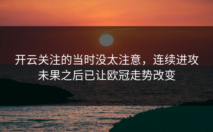 开云关注的当时没太注意，连续进攻未果之后已让欧冠走势改变