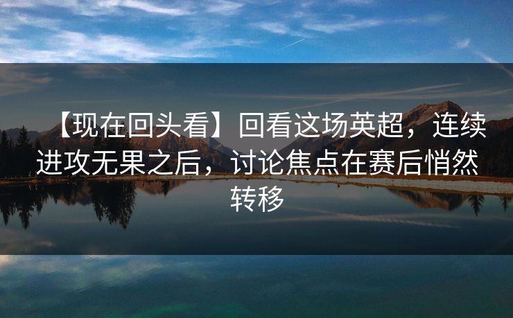 【现在回头看】回看这场英超,连续进攻无果之后,讨论焦点在赛后悄然转移 【现在回头看】回看这场英超,连续进攻无果之后,讨论焦点在赛后悄然转移