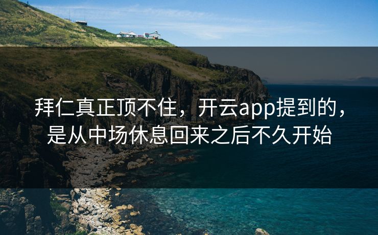 拜仁真正顶不住，开云app提到的，是从中场休息回来之后不久开始