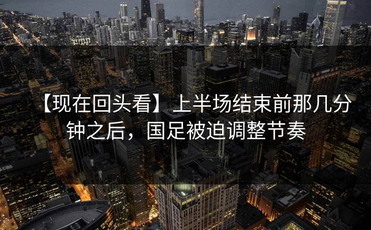 【现在回头看】上半场结束前那几分钟之后，国足被迫调整节奏