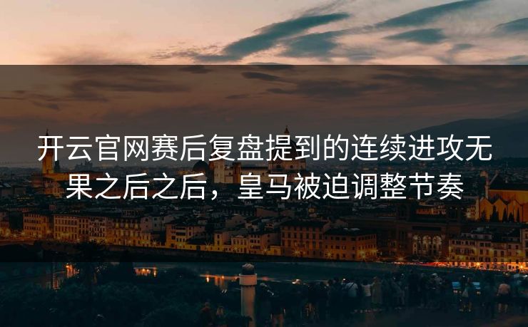 开云官网赛后复盘提到的连续进攻无果之后之后,皇马被迫调整节奏 开云官网赛后复盘提到的连续进攻无果之后之后,皇马被迫调整节奏