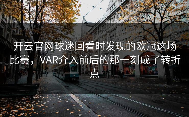 开云官网球迷回看时发现的欧冠这场比赛,VAR介入前后的那一刻成了转折点 开云官网球迷回看时发现的欧冠这场比赛,VAR介入前后的那一刻成了转折点