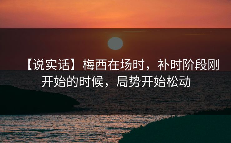 【说实话】梅西在场时,补时阶段刚开始的时候,局势开始松动 【说实话】梅西在场时,补时阶段刚开始的时候,局势开始松动
