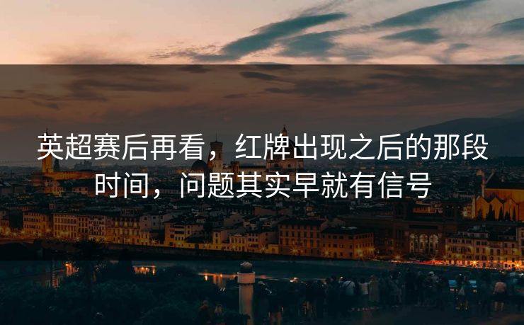 英超赛后再看，红牌出现之后的那段时间，问题其实早就有信号