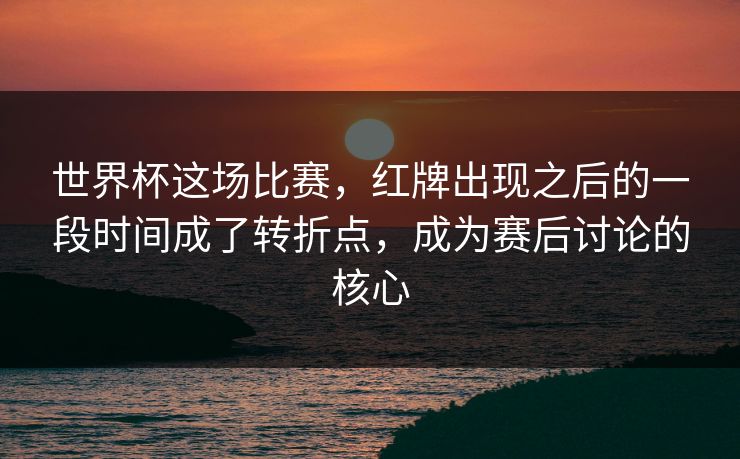 世界杯这场比赛，红牌出现之后的一段时间成了转折点，成为赛后讨论的核心