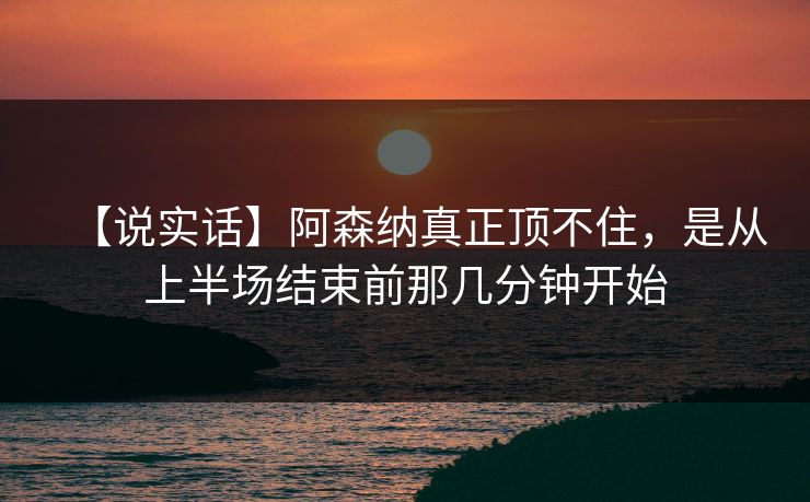 【说实话】阿森纳真正顶不住,是从上半场结束前那几分钟开始 【说实话】阿森纳真正顶不住,是从上半场结束前那几分钟开始