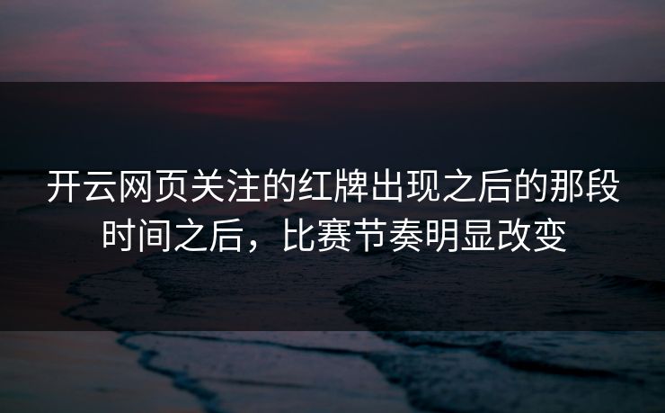 开云网页关注的红牌出现之后的那段时间之后,比赛节奏明显改变 开云网页关注的红牌出现之后的那段时间之后,比赛节奏明显改变
