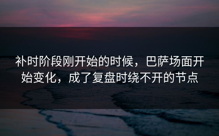 补时阶段刚开始的时候,巴萨场面开始变化,成了复盘时绕不开的节点 补时阶段刚开始的时候,巴萨场面开始变化,成了复盘时绕不开的节点