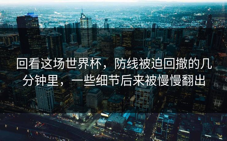 回看这场世界杯,防线被迫回撤的几分钟里,一些细节后来被慢慢翻出 回看这场世界杯,防线被迫回撤的几分钟里,一些细节后来被慢慢翻出
