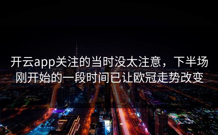 开云app关注的当时没太注意,下半场刚开始的一段时间已让欧冠走势改变 开云app关注的当时没太注意,下半场刚开始的一段时间已让欧冠走势改变