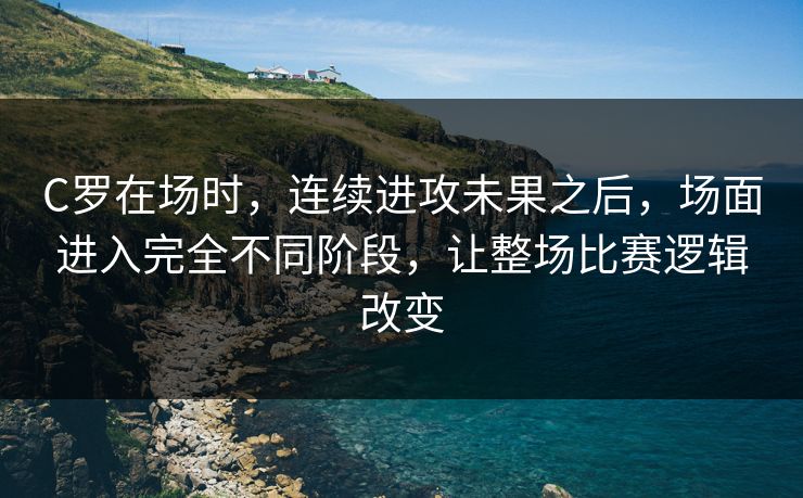 C罗在场时,连续进攻未果之后,场面进入完全不同阶段,让整场比赛逻辑改变 C罗在场时,连续进攻未果之后,场面进入完全不同阶段,让整场比赛逻辑改变