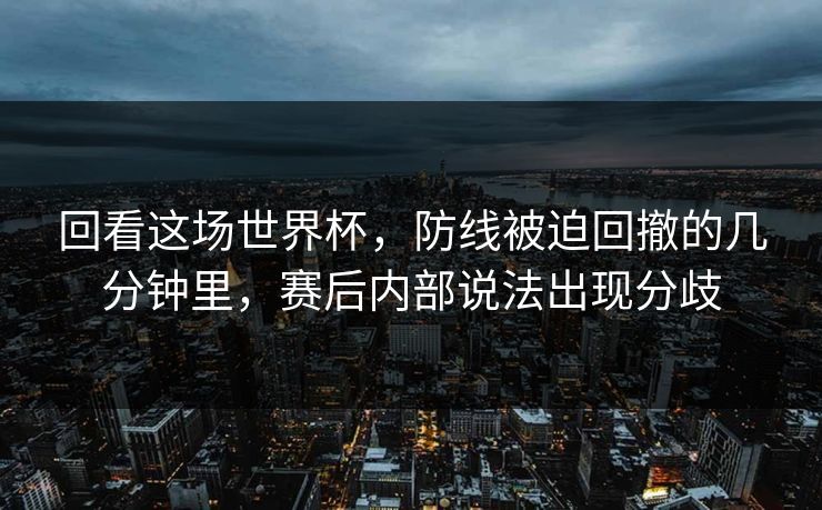 回看这场世界杯,防线被迫回撤的几分钟里,赛后内部说法出现分歧 回看这场世界杯,防线被迫回撤的几分钟里,赛后内部说法出现分歧