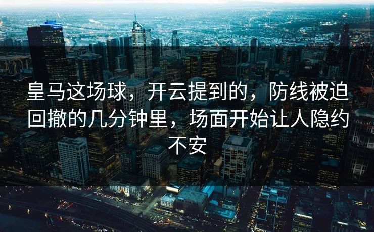 皇马这场球，开云提到的，防线被迫回撤的几分钟里，场面开始让人隐约不安