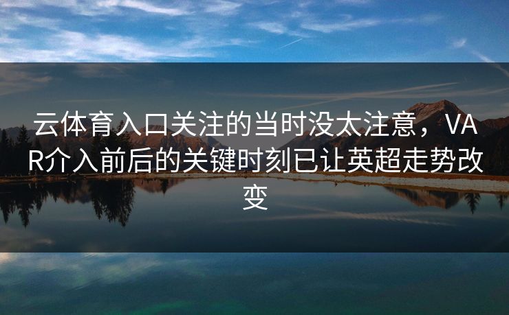 云体育入口关注的当时没太注意,VAR介入前后的关键时刻已让英超走势改变 云体育入口关注的当时没太注意,VAR介入前后的关键时刻已让英超走势改变