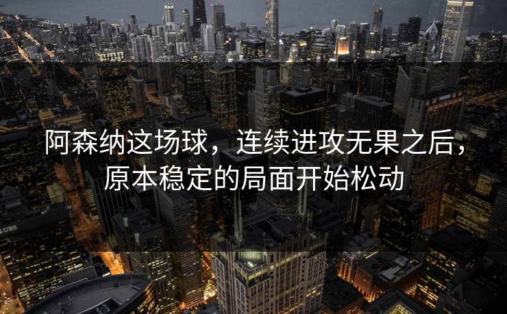 阿森纳这场球,连续进攻无果之后,原本稳定的局面开始松动 阿森纳这场球,连续进攻无果之后,原本稳定的局面开始松动