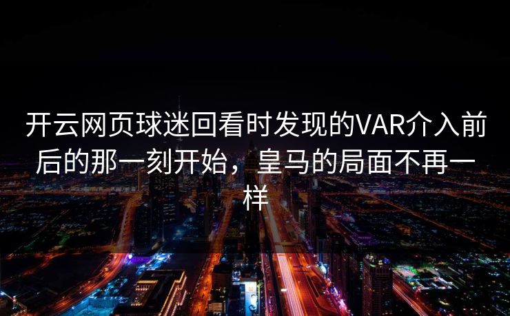 开云网页球迷回看时发现的VAR介入前后的那一刻开始，皇马的局面不再一样