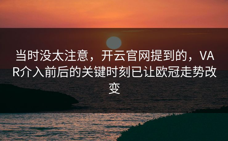 当时没太注意，开云官网提到的，VAR介入前后的关键时刻已让欧冠走势改变