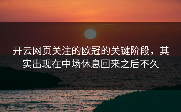 开云网页关注的欧冠的关键阶段,其实出现在中场休息回来之后不久 开云网页关注的欧冠的关键阶段,其实出现在中场休息回来之后不久