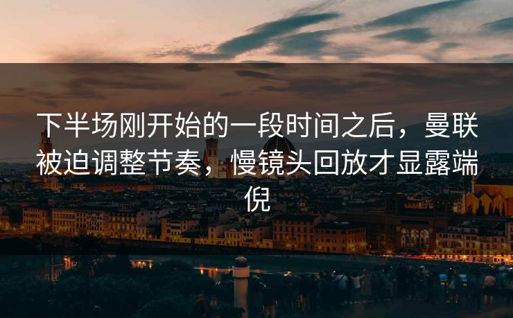 下半场刚开始的一段时间之后,曼联被迫调整节奏,慢镜头回放才显露端倪 下半场刚开始的一段时间之后,曼联被迫调整节奏,慢镜头回放才显露端倪