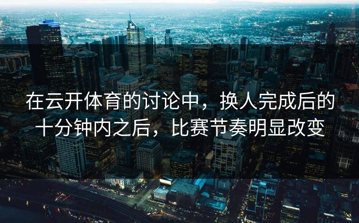 在云开体育的讨论中,换人完成后的十分钟内之后,比赛节奏明显改变 在云开体育的讨论中,换人完成后的十分钟内之后,比赛节奏明显改变