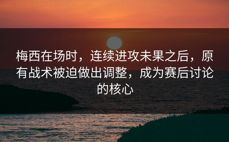 梅西在场时，连续进攻未果之后，原有战术被迫做出调整，成为赛后讨论的核心