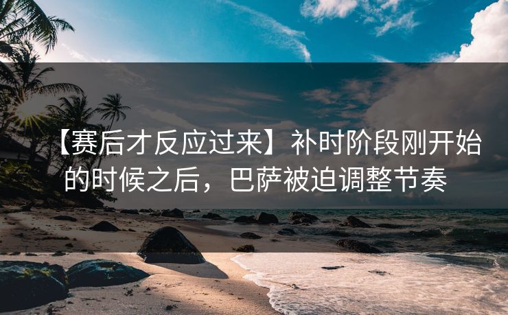 【赛后才反应过来】补时阶段刚开始的时候之后,巴萨被迫调整节奏 【赛后才反应过来】补时阶段刚开始的时候之后,巴萨被迫调整节奏