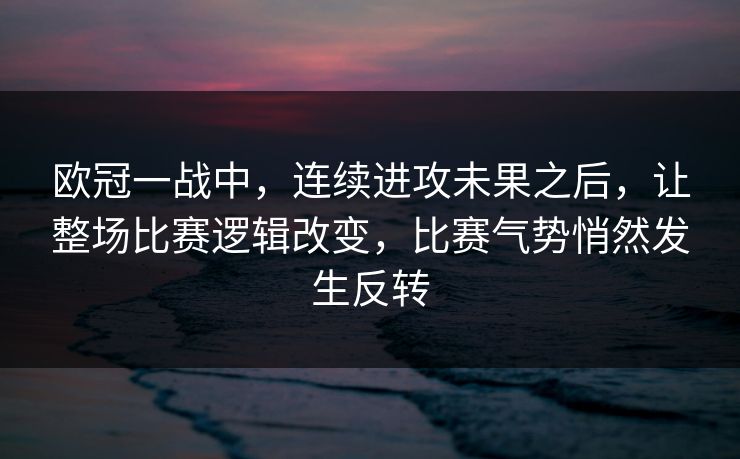 欧冠一战中,连续进攻未果之后,让整场比赛逻辑改变,比赛气势悄然发生反转 欧冠一战中,连续进攻未果之后,让整场比赛逻辑改变,比赛气势悄然发生反转