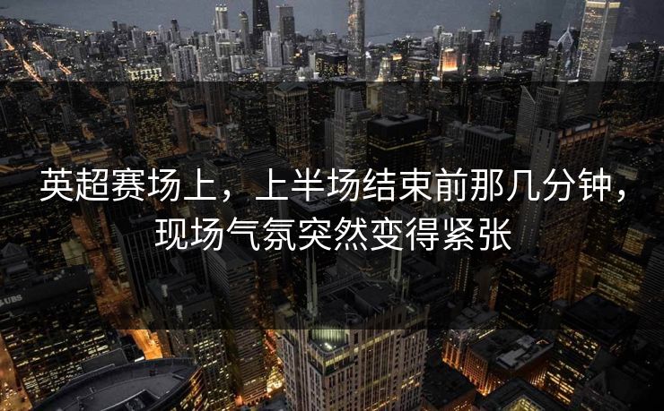 英超赛场上，上半场结束前那几分钟，现场气氛突然变得紧张