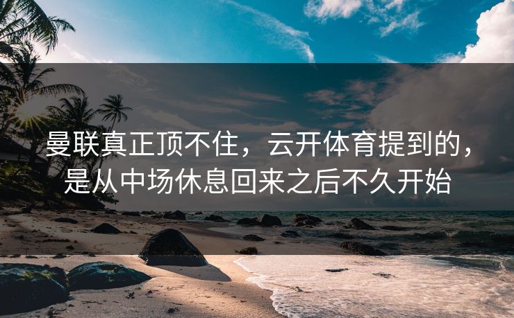 曼联真正顶不住，云开体育提到的，是从中场休息回来之后不久开始