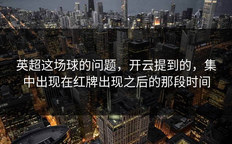 英超这场球的问题，开云提到的，集中出现在红牌出现之后的那段时间