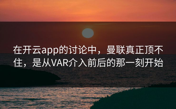 在开云app的讨论中,曼联真正顶不住,是从VAR介入前后的那一刻开始 在开云app的讨论中,曼联真正顶不住,是从VAR介入前后的那一刻开始
