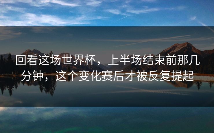 回看这场世界杯，上半场结束前那几分钟，这个变化赛后才被反复提起