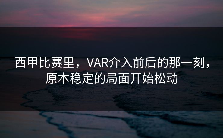 西甲比赛里,VAR介入前后的那一刻,原本稳定的局面开始松动 西甲比赛里,VAR介入前后的那一刻,原本稳定的局面开始松动