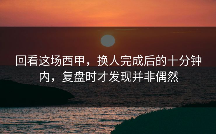 回看这场西甲，换人完成后的十分钟内，复盘时才发现并非偶然