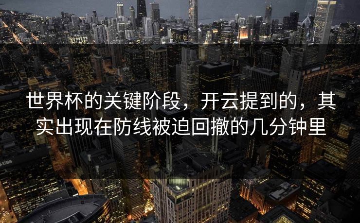 世界杯的关键阶段，开云提到的，其实出现在防线被迫回撤的几分钟里