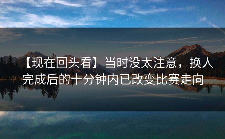 【现在回头看】当时没太注意，换人完成后的十分钟内已改变比赛走向