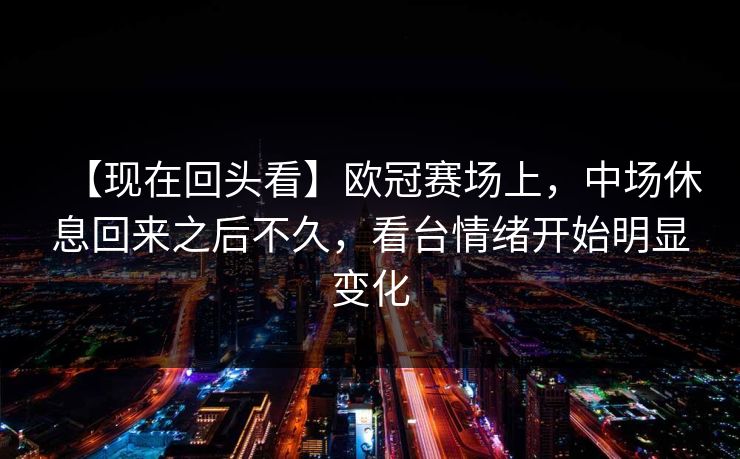 【现在回头看】欧冠赛场上，中场休息回来之后不久，看台情绪开始明显变化