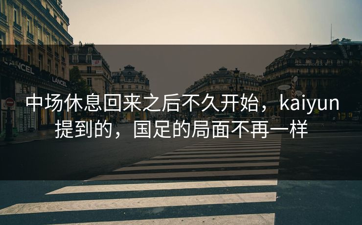 中场休息回来之后不久开始，kaiyun提到的，国足的局面不再一样