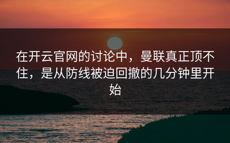 在开云官网的讨论中，曼联真正顶不住，是从防线被迫回撤的几分钟里开始