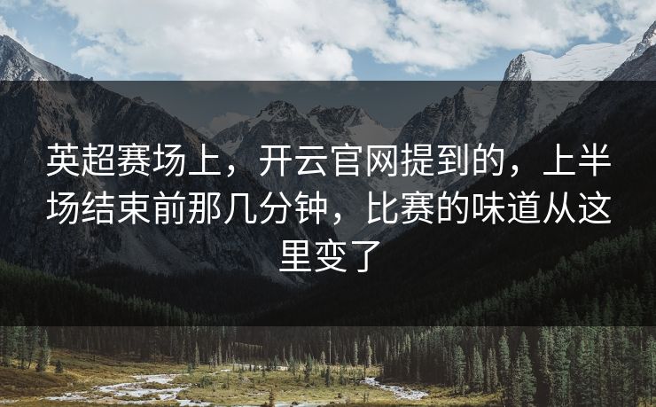 英超赛场上，开云官网提到的，上半场结束前那几分钟，比赛的味道从这里变了