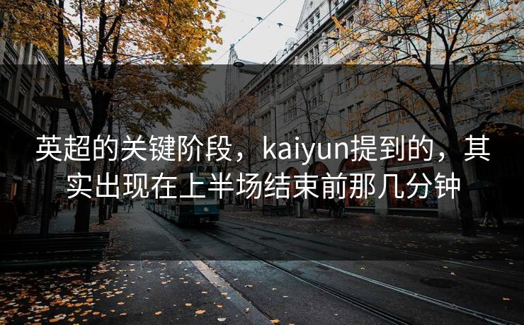 英超的关键阶段，kaiyun提到的，其实出现在上半场结束前那几分钟
