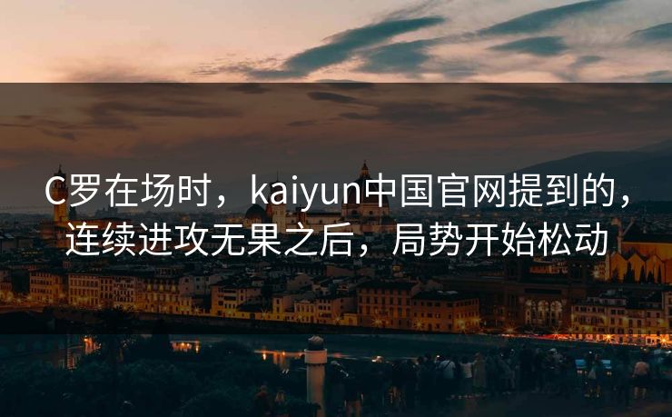 C罗在场时，kaiyun中国官网提到的，连续进攻无果之后，局势开始松动